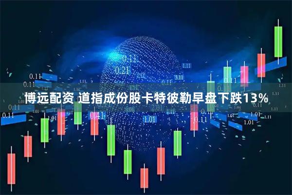 博远配资 道指成份股卡特彼勒早盘下跌13%