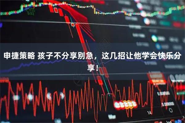 申捷策略 孩子不分享别急，这几招让他学会快乐分享！