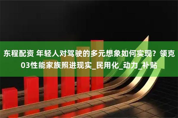 东程配资 年轻人对驾驶的多元想象如何实现？领克03性能家族照进现实_民用化_动力_补贴