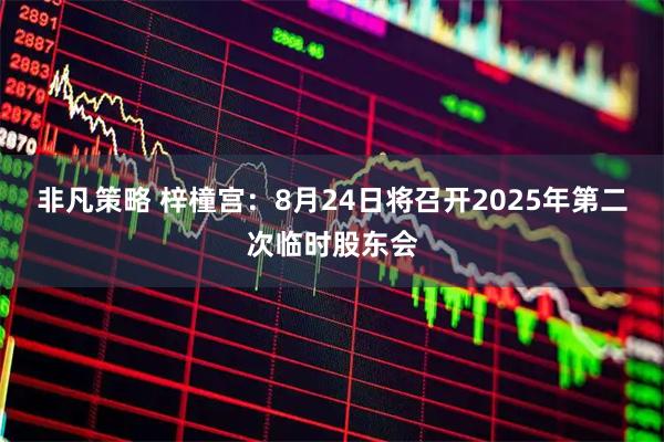 非凡策略 梓橦宫：8月24日将召开2025年第二次临时股东会