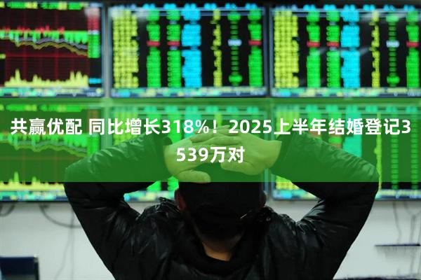 共赢优配 同比增长318%！2025上半年结婚登记3539万对