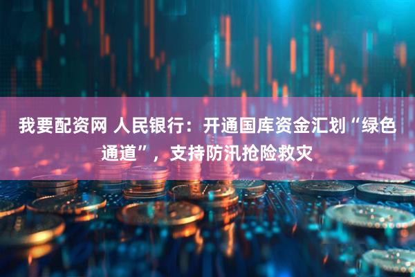 我要配资网 人民银行：开通国库资金汇划“绿色通道”，支持防汛抢险救灾