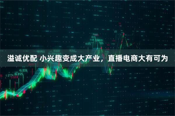 溢诚优配 小兴趣变成大产业，直播电商大有可为