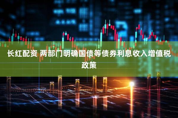 长红配资 两部门明确国债等债券利息收入增值税政策