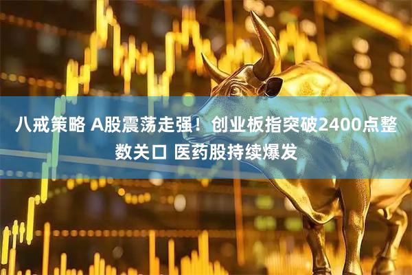 八戒策略 A股震荡走强！创业板指突破2400点整数关口 医药股持续爆发