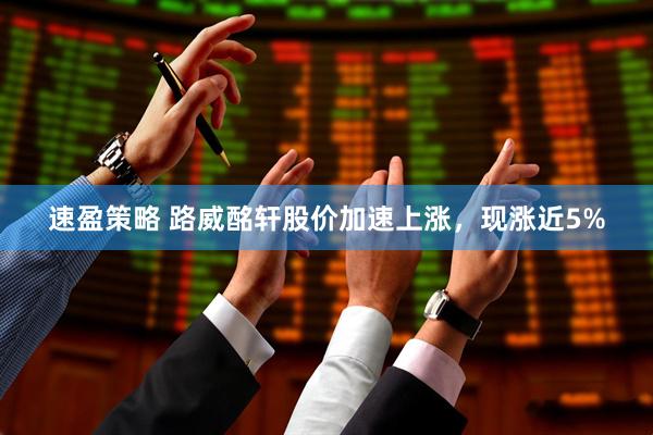 速盈策略 路威酩轩股价加速上涨，现涨近5%