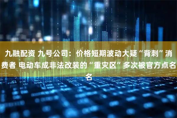 九融配资 九号公司：价格短期波动大疑“背刺”消费者 电动车成非法改装的“重灾区”多次被官方点名