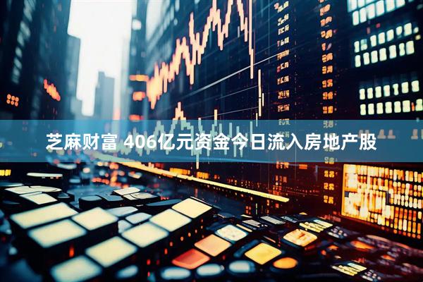 芝麻财富 406亿元资金今日流入房地产股