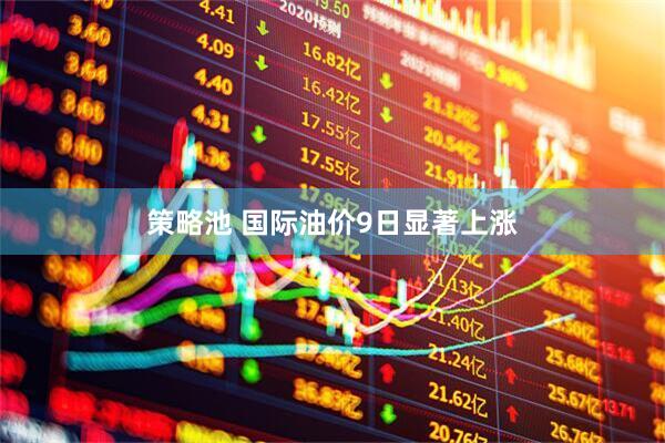 策略池 国际油价9日显著上涨