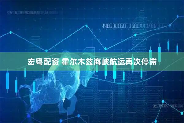 宏粤配资 霍尔木兹海峡航运再次停滞