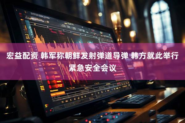 宏益配资 韩军称朝鲜发射弹道导弹 韩方就此举行紧急安全会议