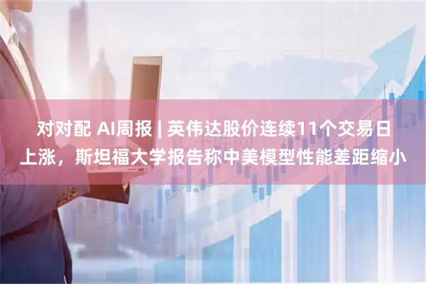 对对配 AI周报 | 英伟达股价连续11个交易日上涨，斯坦福大学报告称中美模型性能差距缩小