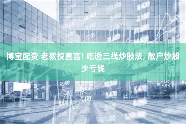 博宝配资 老教授直言! 吃透三线炒股法, 散户炒股少亏钱