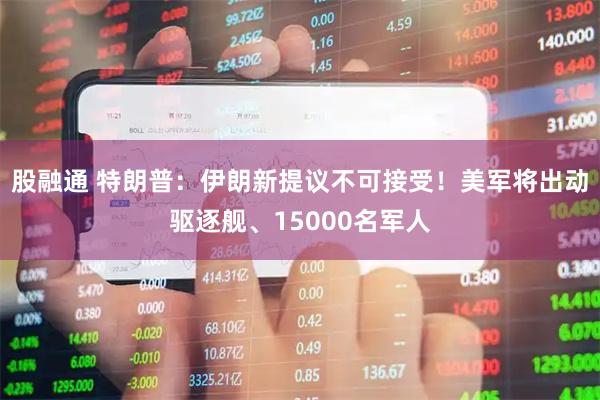 股融通 特朗普：伊朗新提议不可接受！美军将出动驱逐舰、15000名军人