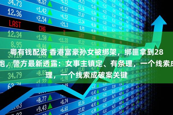 粤有钱配资 香港富豪孙女被绑架，绑匪拿到2800万后逃跑，警方最新透露：女事主镇定、有条理，一个线索成破案关键