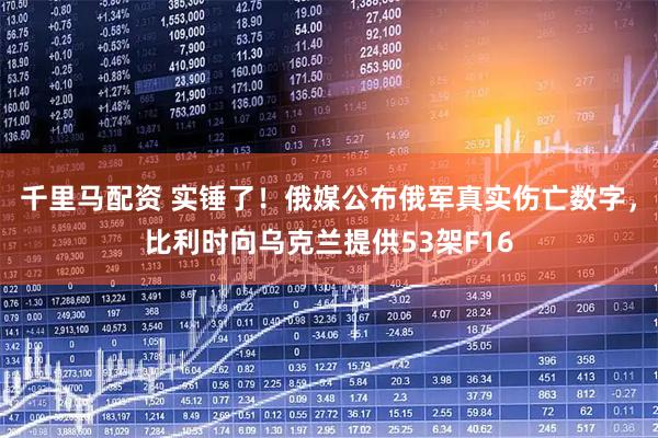 千里马配资 实锤了！俄媒公布俄军真实伤亡数字，比利时向乌克兰提供53架F16
