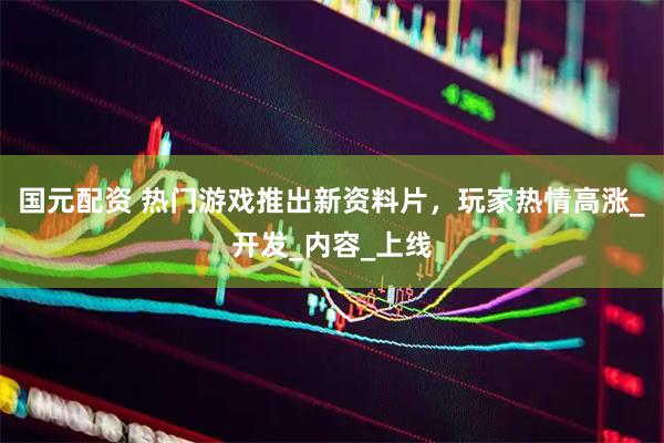 国元配资 热门游戏推出新资料片，玩家热情高涨_开发_内容_上线