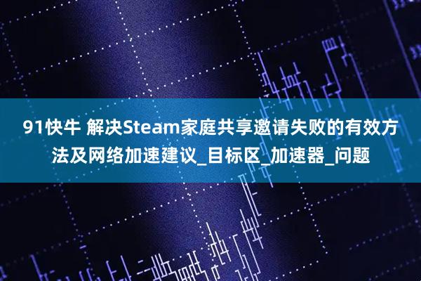 91快牛 解决Steam家庭共享邀请失败的有效方法及网络加速建议_目标区_加速器_问题