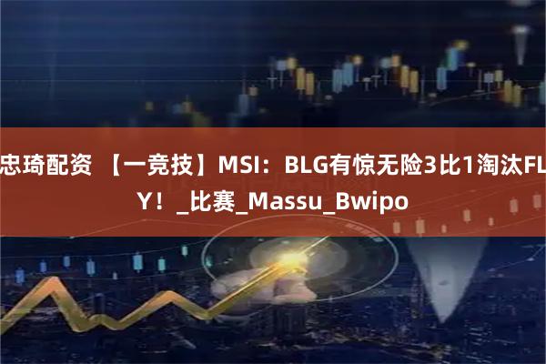 忠琦配资 【一竞技】MSI：BLG有惊无险3比1淘汰FLY！_比赛_Massu_Bwipo
