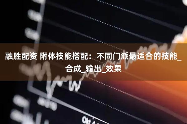融胜配资 附体技能搭配：不同门派最适合的技能_合成_输出_效果