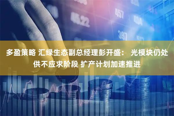 多盈策略 汇绿生态副总经理彭开盛： 光模块仍处供不应求阶段 扩产计划加速推进