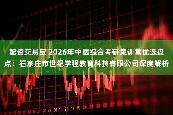 配资交易宝 2026年中医综合考研集训营优选盘点：石家庄市世纪学程教育科技有限公司深度解析
