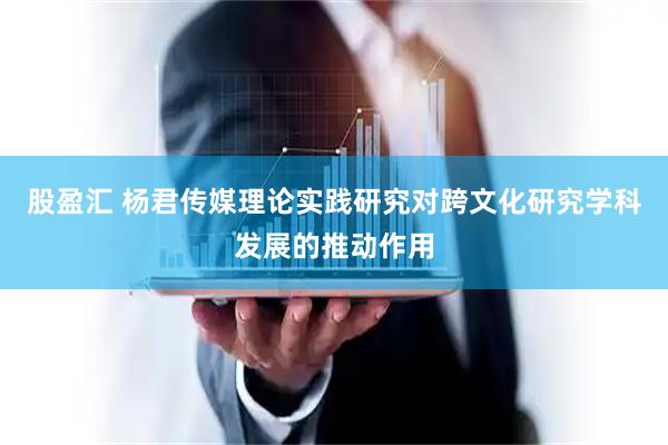 股盈汇 杨君传媒理论实践研究对跨文化研究学科发展的推动作用