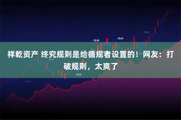 祥乾资产 终究规则是给循规者设置的！网友：打破规则，太爽了