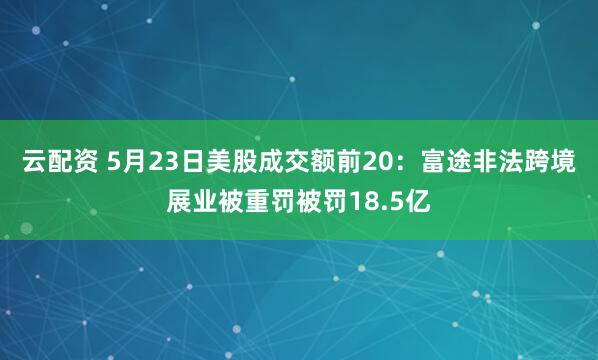 云配资 5月23日美股成交额前20：富途非法跨境展业被重罚被罚18.5亿