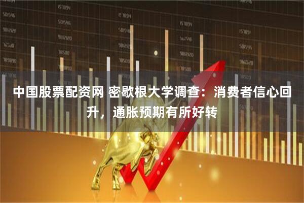 中国股票配资网 密歇根大学调查：消费者信心回升，通胀预期有所好转