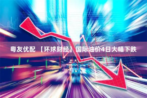粤友优配 【环球财经】国际油价4日大幅下跌