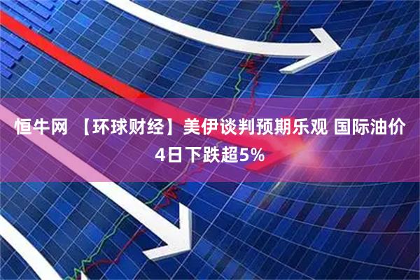 恒牛网 【环球财经】美伊谈判预期乐观 国际油价4日下跌超5%