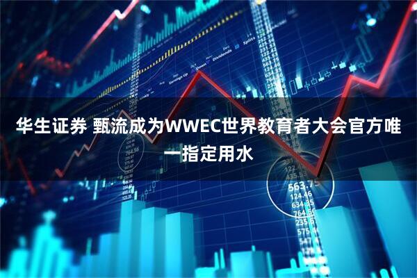 华生证券 甄流成为WWEC世界教育者大会官方唯一指定用水