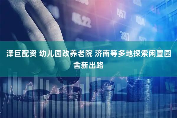 泽巨配资 幼儿园改养老院 济南等多地探索闲置园舍新出路