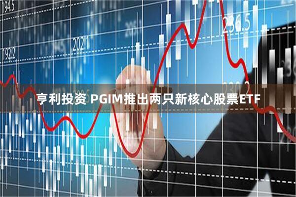 亨利投资 PGIM推出两只新核心股票ETF