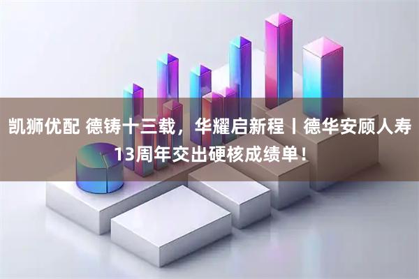 凯狮优配 德铸十三载，华耀启新程丨德华安顾人寿13周年交出硬核成绩单！
