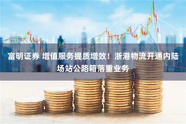 富明证券 增值服务提质增效！浙港物流开通内陆场站公路箱落重业务